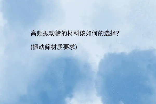 高频振动筛的材料该如何的选择？(振动筛材质要求)