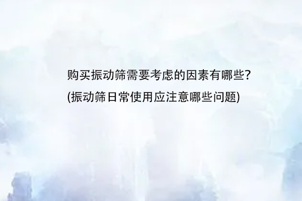 购买振动筛需要考虑的因素有哪些？(振动筛日常使用应注意哪些问题)